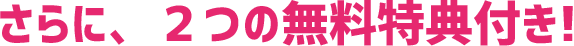 さらに、2つの無料特典付き!